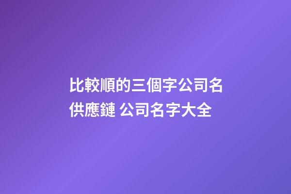比較順的三個字公司名供應鏈 公司名字大全-第1張-公司起名-玄機派